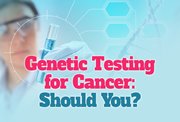 Genetic Testing for Cancer: Should You?